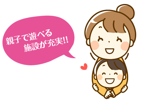 親子で遊べる施設が充実！！